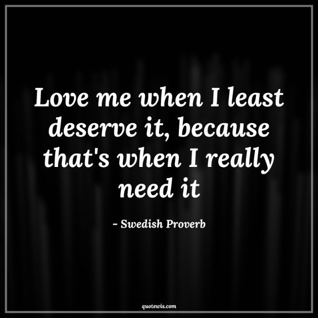 Love me when I least deserve it, because that's when I really need it Love me when I least deserve it, because that's when I really need it