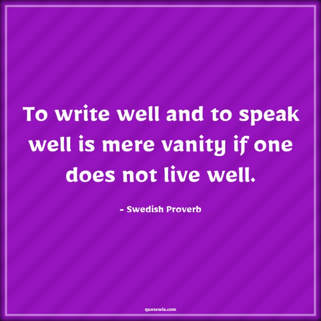 To write well and to speak well is mere vanity if one does not live well. To write well and to speak well is mere vanity if one does not live well.