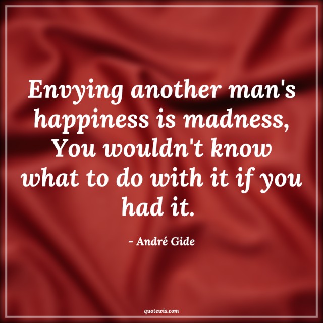 Envying another man's happiness is madness, You wouldn't know what to do with it if you had it.  Envying another man's happiness is madness, You wouldn't know what to do with it if you had it.