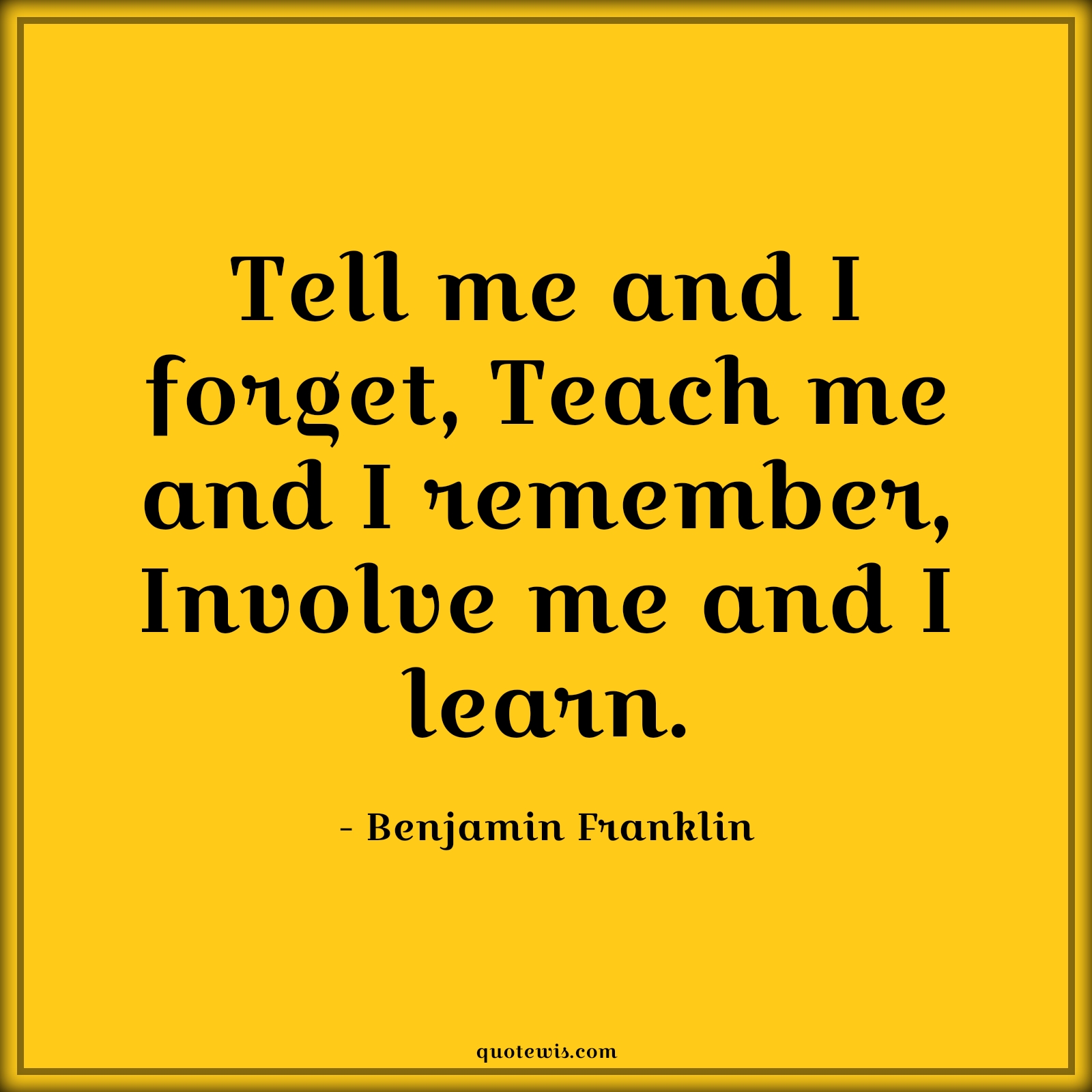 Tell me and I forget, Teach me and I remember, Involve me and I learn. - Benjamin Franklin Quotes |  Tell me and I forget, Teach me and I remember, Involve me and I learn. - Benjamin Franklin Quotes |