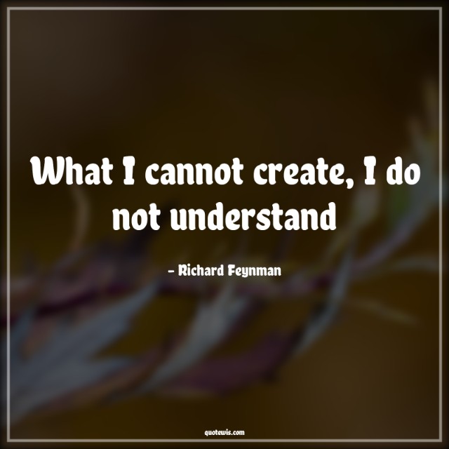What I cannot create, I do not understand What I cannot create, I do not understand