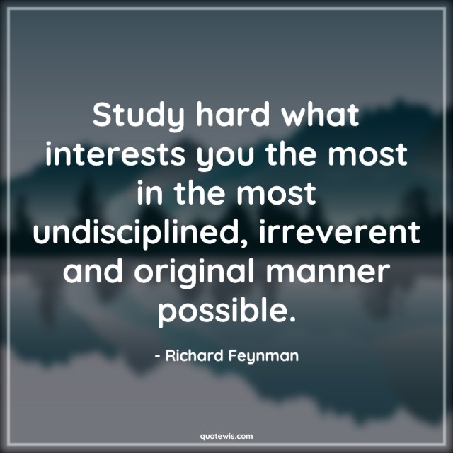 Study hard what interests you the most in the most undisciplined, irreverent and original manner possible. Study hard what interests you the most in the most undisciplined, irreverent and original manner possible.