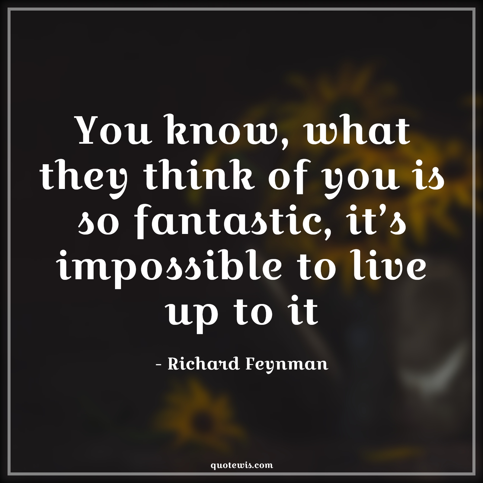 You know, what they think of you is so fantastic, it’s impossible to live up to it - Richard Feynman Quotes |  Impossible Quotes, Be-yourself Quotes, What others think Quotes, Live Quotes, You know, what they think of you is so fantastic, it’s impossible to live up to it - Richard Feynman Quotes |  Impossible Quotes, Be-yourself Quotes, What others think Quotes, Live Quotes,