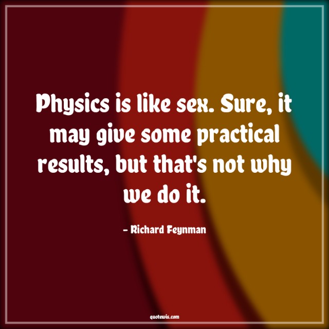 Physics is like sex. Sure, it may give some practical results, but that's not why we do it. Physics is like sex. Sure, it may give some practical results, but that's not why we do it.