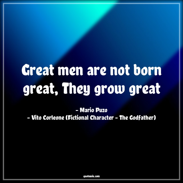Great men are not born great, They grow great Great men are not born great, They grow great