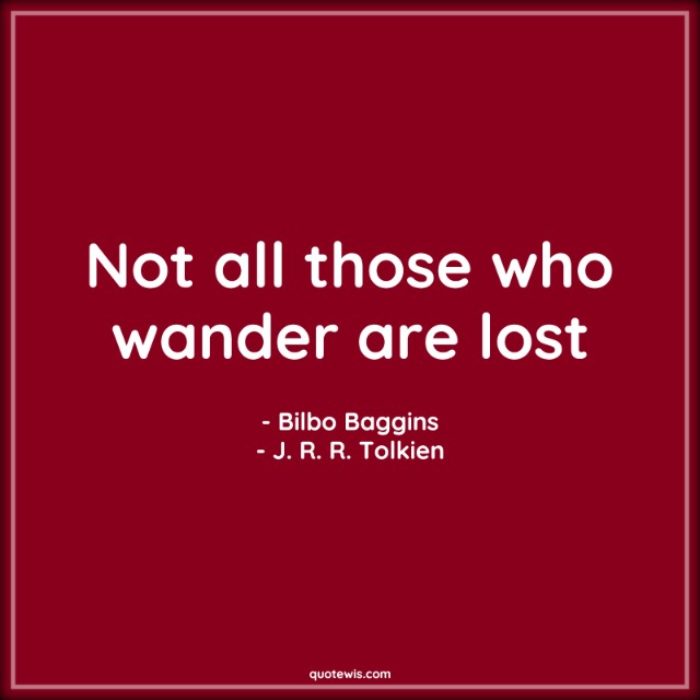 Not all those who wander are lost Not all those who wander are lost