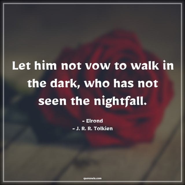 Let him not vow to walk in the dark, who has not seen the nightfall. Let him not vow to walk in the dark, who has not seen the nightfall.