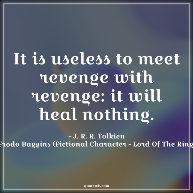 It is useless to meet revenge with revenge: it will heal nothing. It is useless to meet revenge with revenge: it will heal nothing.