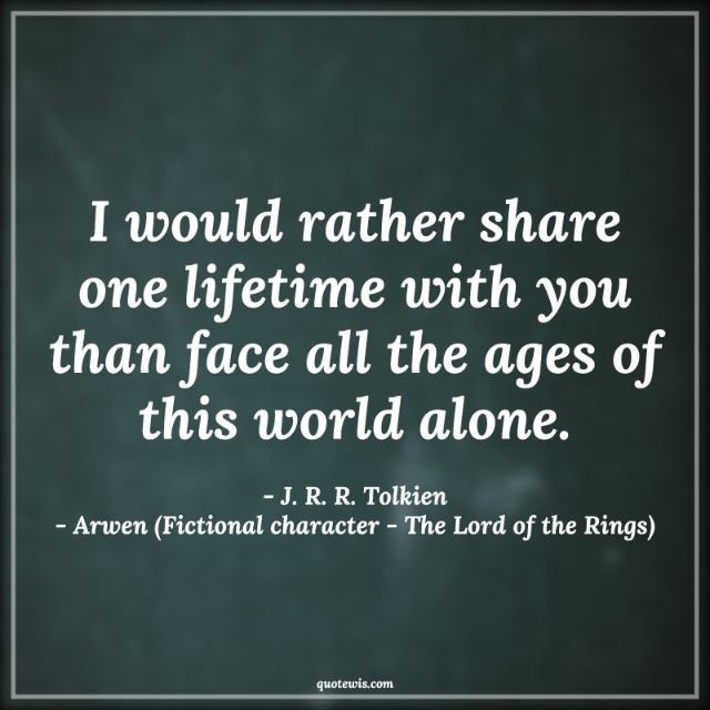 I would rather share one lifetime with you than face all the ages of this world alone. I would rather share one lifetime with you than face all the ages of this world alone.