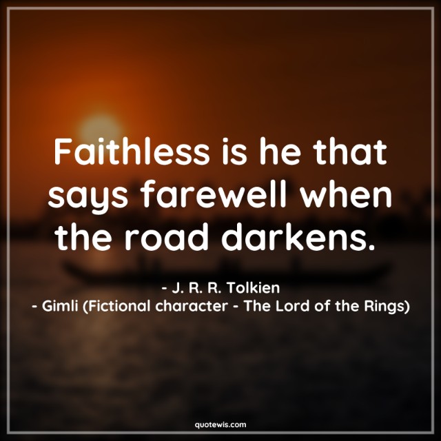 Faithless is he that says farewell when the road darkens.  Faithless is he that says farewell when the road darkens.