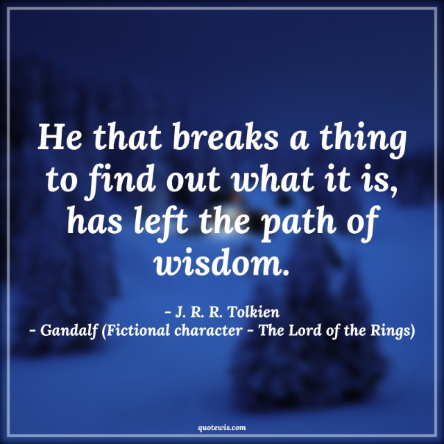 He that breaks a thing to find out what it is, has left the path of wisdom. He that breaks a thing to find out what it is, has left the path of wisdom.