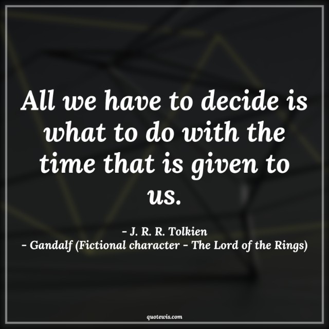 All we have to decide is what to do with the time that is given to us. All we have to decide is what to do with the time that is given to us.