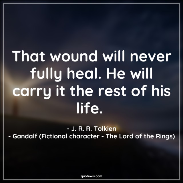 That wound will never fully heal. He will carry it the rest of his life.  That wound will never fully heal. He will carry it the rest of his life.