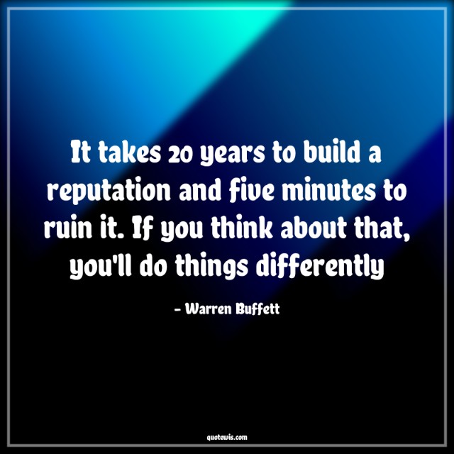 It takes 20 years to build a reputation and five minutes to ruin it. If you think about that, you'll do things differently It takes 20 years to build a reputation and five minutes to ruin it. If you think about that, you'll do things differently
