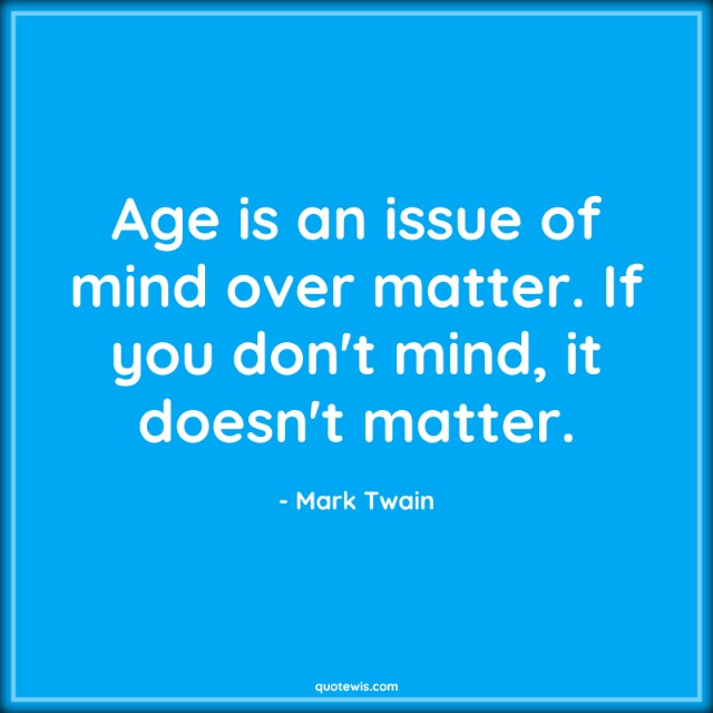 Age is an issue of mind over matter. If you don't mind, it doesn't matter. Age is an issue of mind over matter. If you don't mind, it doesn't matter.