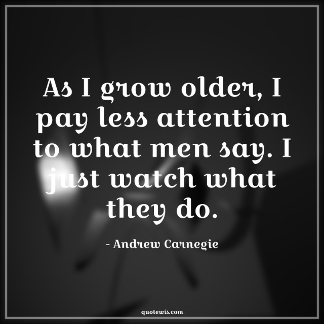 As I grow older, I pay less attention to what men say. I just watch what they do. As I grow older, I pay less attention to what men say. I just watch what they do.