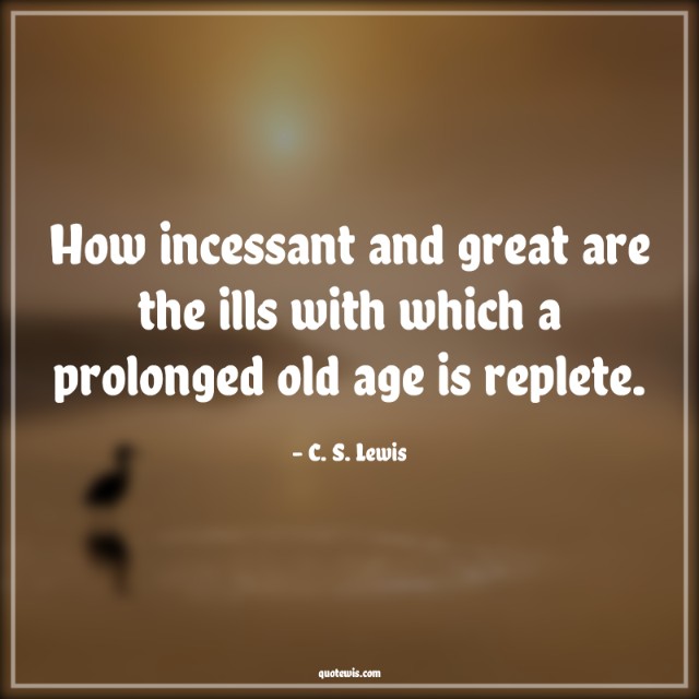 How incessant and great are the ills with which a prolonged old age is replete. How incessant and great are the ills with which a prolonged old age is replete.