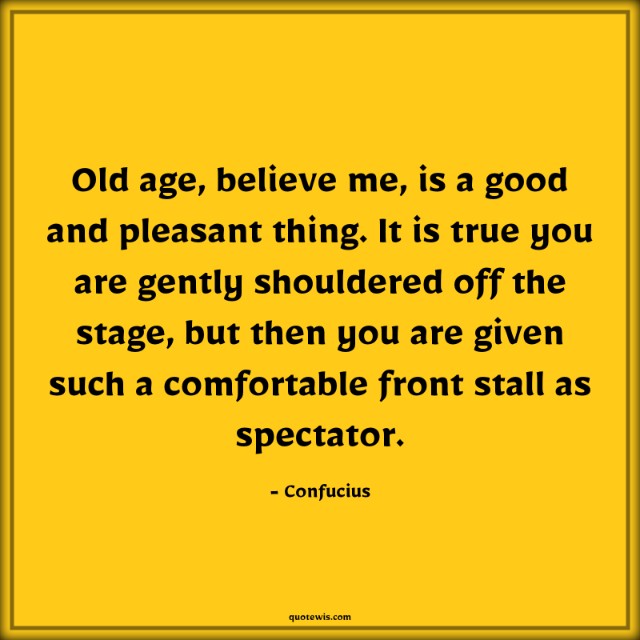 Old age, believe me, is a good and pleasant thing. It is true you are gently shouldered off the stage, but then you are given such a comfortable front stall as spectator. Old age, believe me, is a good and pleasant thing. It is true you are gently shouldered off the stage, but then you are given such a comfortable front stall as spectator.
