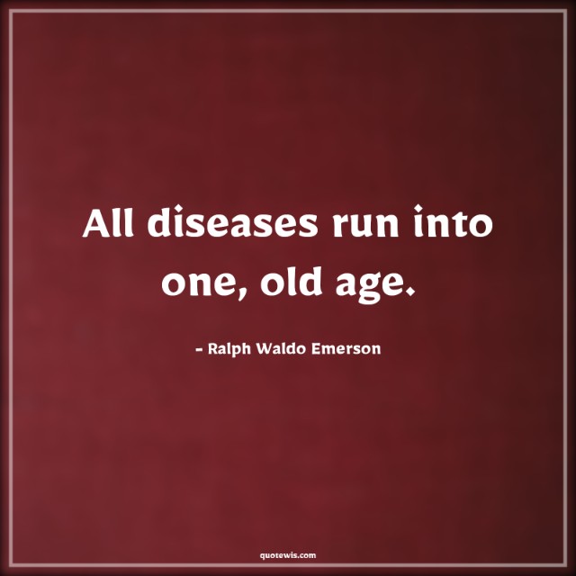 All diseases run into one, old age. All diseases run into one, old age.