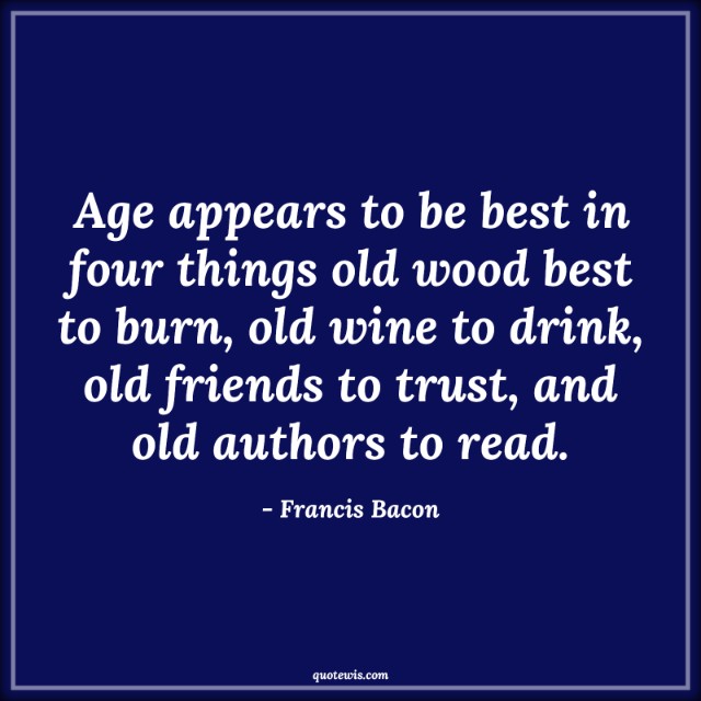 Age appears to be best in four things old wood best to burn, old wine to drink, old friends to trust, and old authors to read. Age appears to be best in four things old wood best to burn, old wine to drink, old friends to trust, and old authors to read.