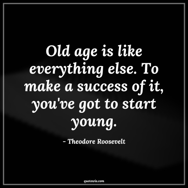 Old age is like everything else. To make a success of it, you've got to start young. Old age is like everything else. To make a success of it, you've got to start young.