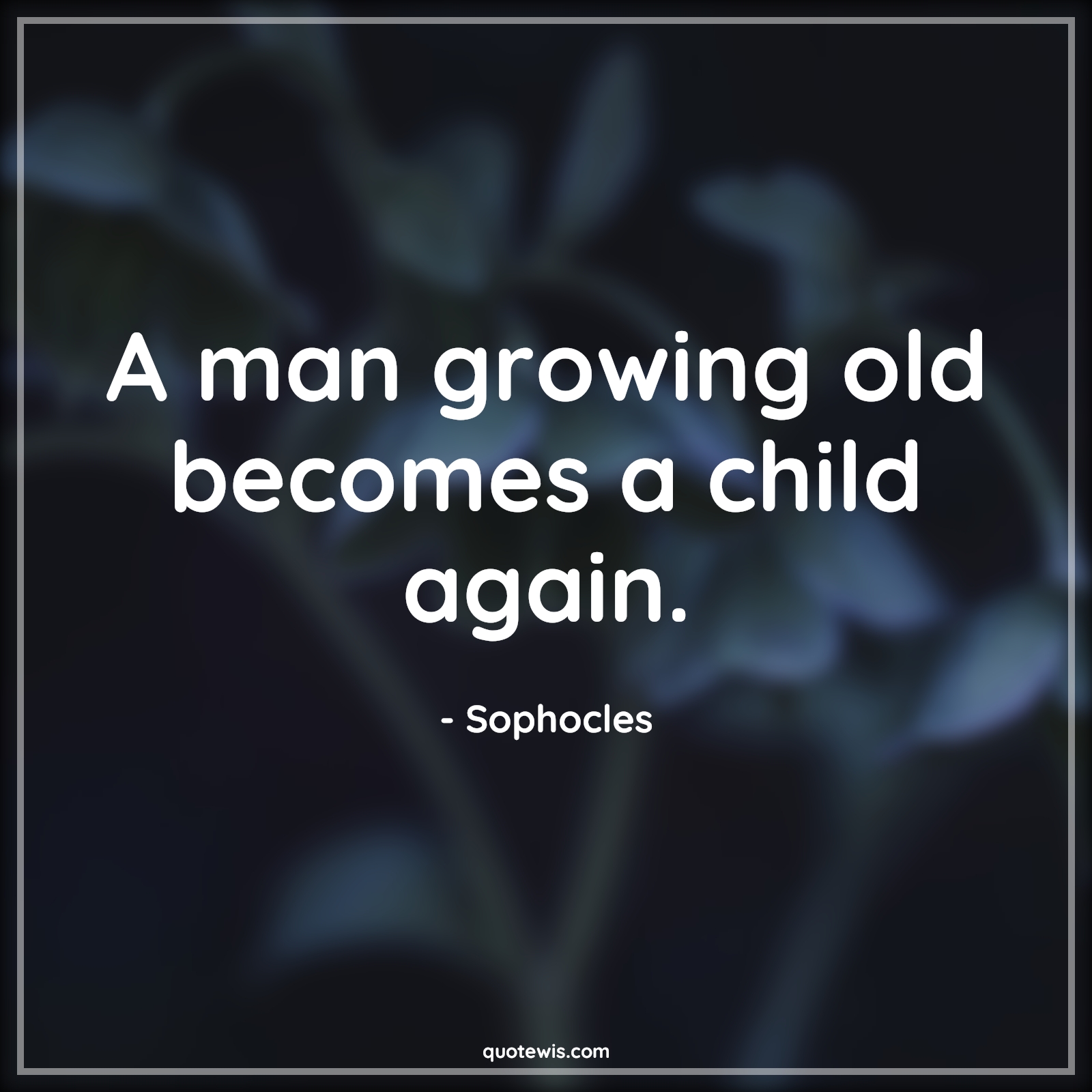 A man growing old becomes a child again. - Sophocles Quotes |  Age Quotes, A man growing old becomes a child again. - Sophocles Quotes |  Age Quotes,