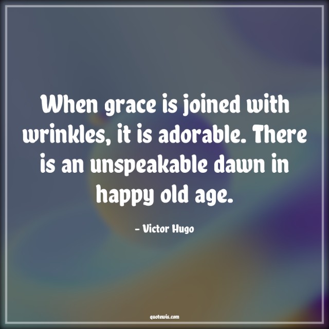 When grace is joined with wrinkles, it is adorable. There is an unspeakable dawn in happy old age. When grace is joined with wrinkles, it is adorable. There is an unspeakable dawn in happy old age.