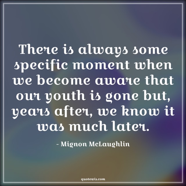 There is always some specific moment when we become aware that our youth is gone but, years after, we know it was much later. There is always some specific moment when we become aware that our youth is gone but, years after, we know it was much later.