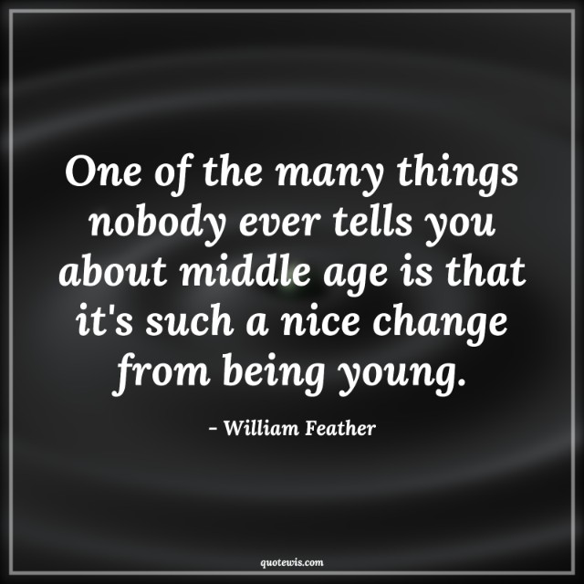 One of the many things nobody ever tells you about middle age is that it's such a nice change from being young. One of the many things nobody ever tells you about middle age is that it's such a nice change from being young.