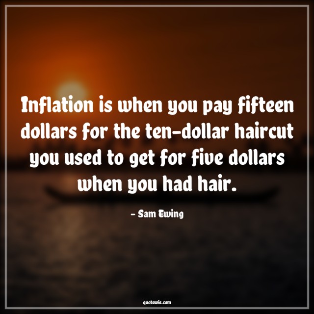 Inflation is when you pay fifteen dollars for the ten-dollar haircut you used to get for five dollars when you had hair. Inflation is when you pay fifteen dollars for the ten-dollar haircut you used to get for five dollars when you had hair.