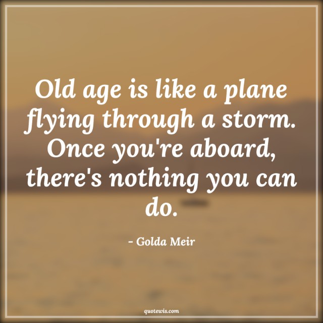 Old age is like a plane flying through a storm. Once you're aboard, there's nothing you can do. Old age is like a plane flying through a storm. Once you're aboard, there's nothing you can do.