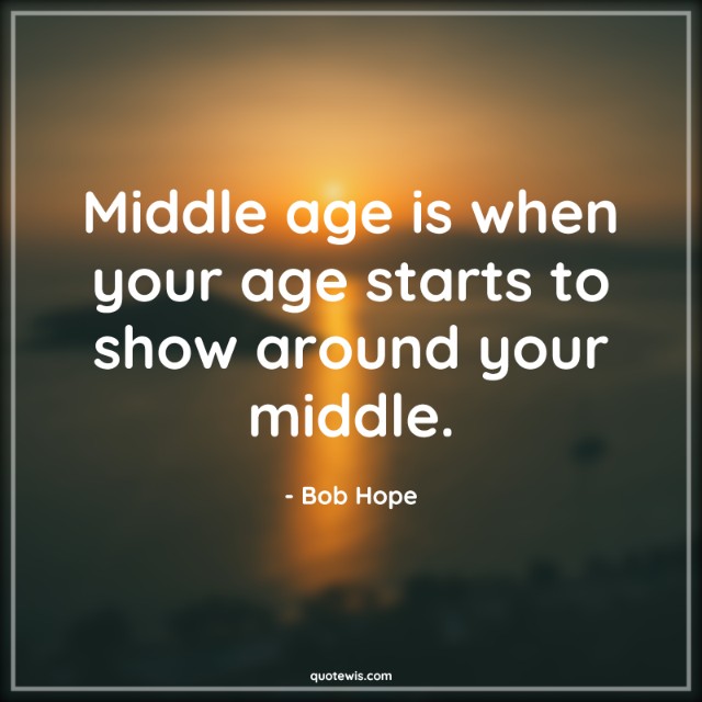 Middle age is when your age starts to show around your middle. Middle age is when your age starts to show around your middle.