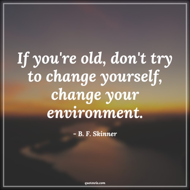 If you're old, don't try to change yourself, change your environment. If you're old, don't try to change yourself, change your environment.