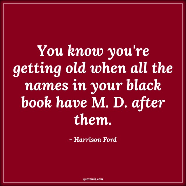 You know you're getting old when all the names in your black book have M. D. after them. You know you're getting old when all the names in your black book have M. D. after them.