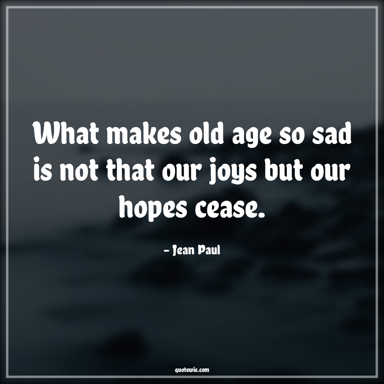 What makes old age so sad is not that our joys but our hopes cease. - Jean Paul Quotes |  Age Quotes, What makes old age so sad is not that our joys but our hopes cease. - Jean Paul Quotes |  Age Quotes,