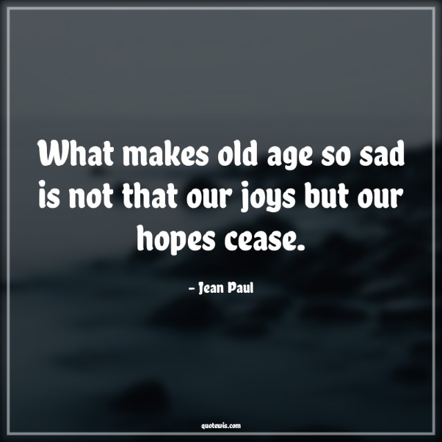 What makes old age so sad is not that our joys but our hopes cease. What makes old age so sad is not that our joys but our hopes cease.