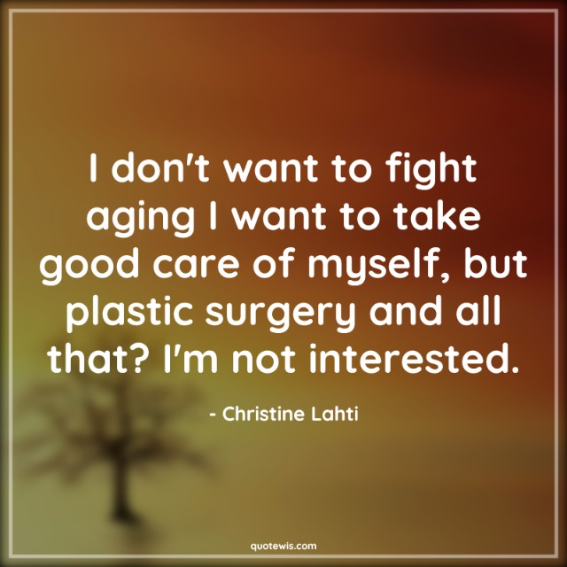 I don't want to fight aging I want to take good care of myself, but plastic surgery and all that? I'm not interested. I don't want to fight aging I want to take good care of myself, but plastic surgery and all that? I'm not interested.