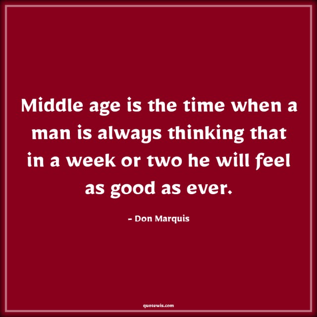 Middle age is the time when a man is always thinking that in a week or two he will feel as good as ever. Middle age is the time when a man is always thinking that in a week or two he will feel as good as ever.