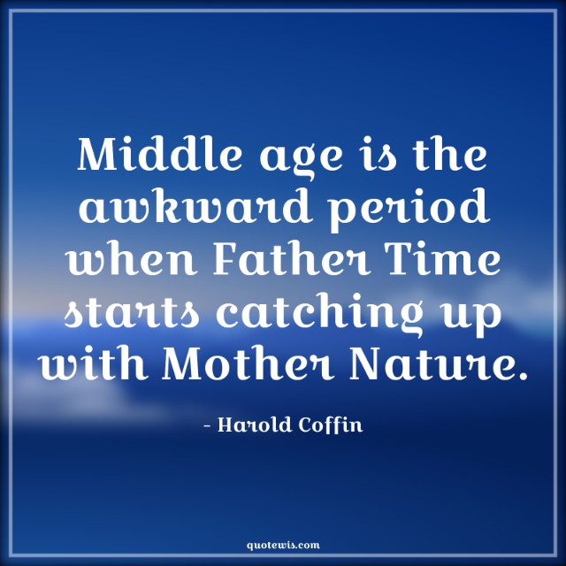 Middle age is the awkward period when Father Time starts catching up with Mother Nature. Middle age is the awkward period when Father Time starts catching up with Mother Nature.
