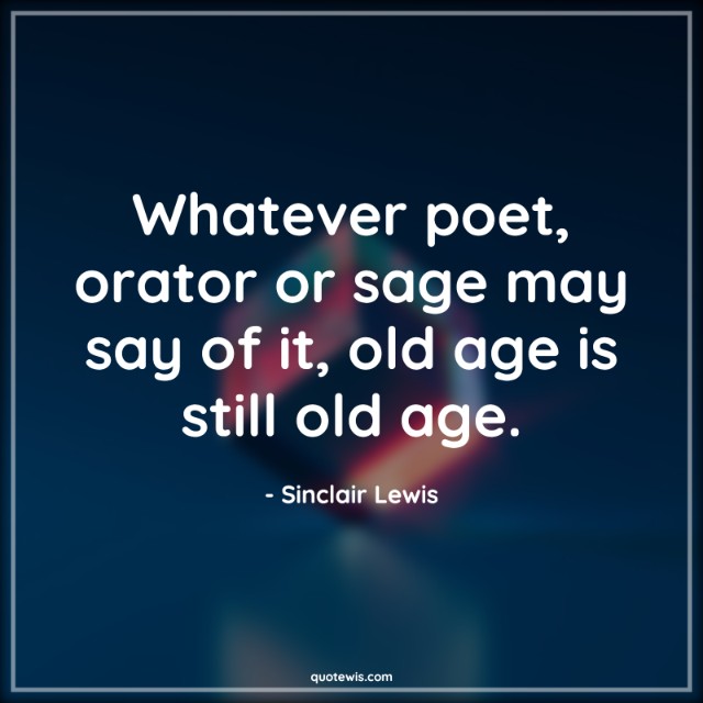 Whatever poet, orator or sage may say of it, old age is still old age. Whatever poet, orator or sage may say of it, old age is still old age.