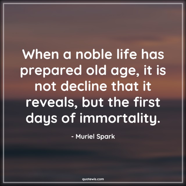 When a noble life has prepared old age, it is not decline that it reveals, but the first days of immortality. When a noble life has prepared old age, it is not decline that it reveals, but the first days of immortality.