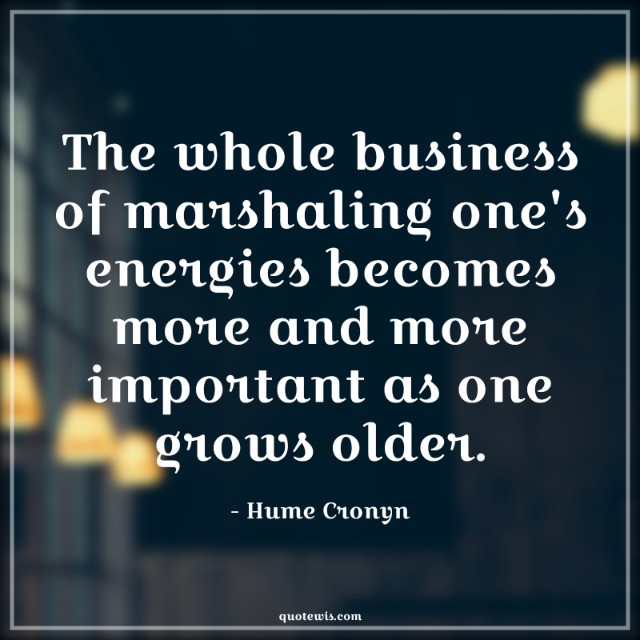 The whole business of marshaling one's energies becomes more and more important as one grows older. The whole business of marshaling one's energies becomes more and more important as one grows older.
