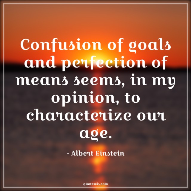 Confusion of goals and perfection of means seems, in my opinion, to characterize our age. Confusion of goals and perfection of means seems, in my opinion, to characterize our age.