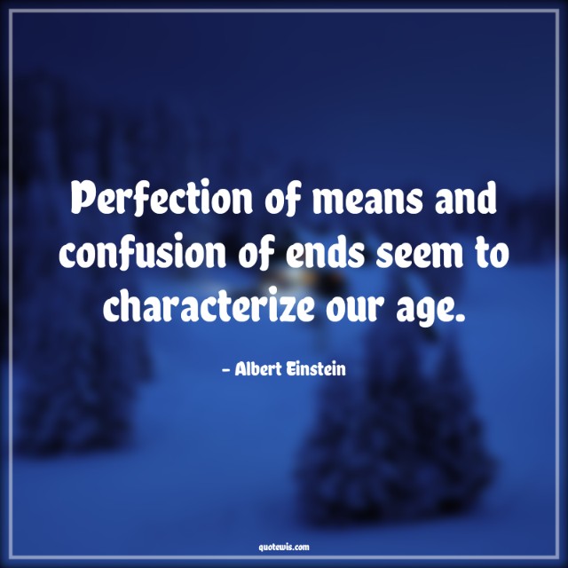 Perfection of means and confusion of ends seem to characterize our age. Perfection of means and confusion of ends seem to characterize our age.