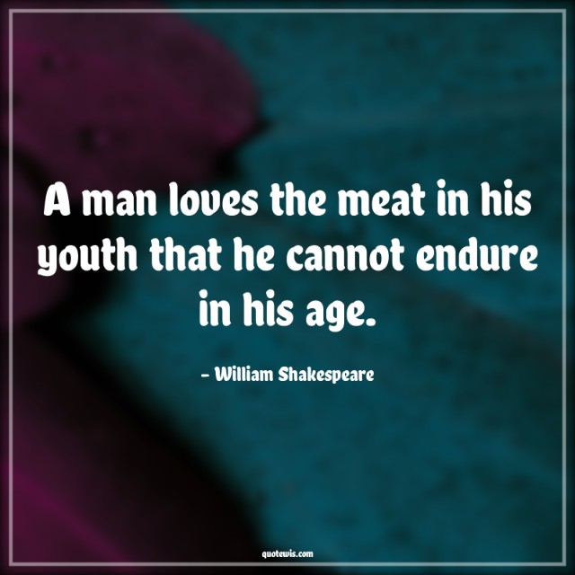 A man loves the meat in his youth that he cannot endure in his age. A man loves the meat in his youth that he cannot endure in his age.