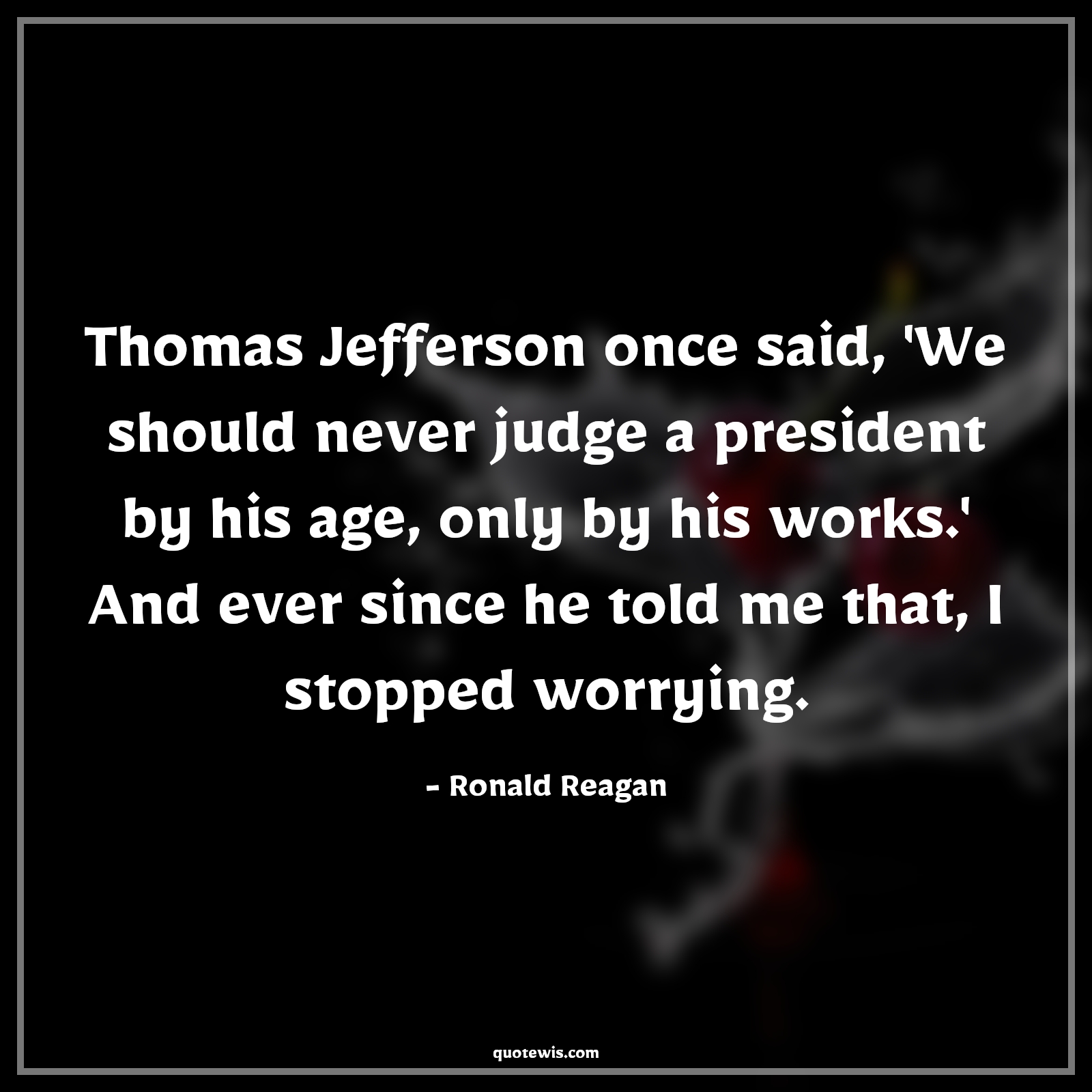 Thomas Jefferson once said, 'We should never judge a president by his age, only by his works.' And ever since he told me that, I stopped worrying. - Ronald Reagan Quotes |  Age Quotes, Thomas Jefferson once said, 'We should never judge a president by his age, only by his works.' And ever since he told me that, I stopped worrying. - Ronald Reagan Quotes |  Age Quotes,