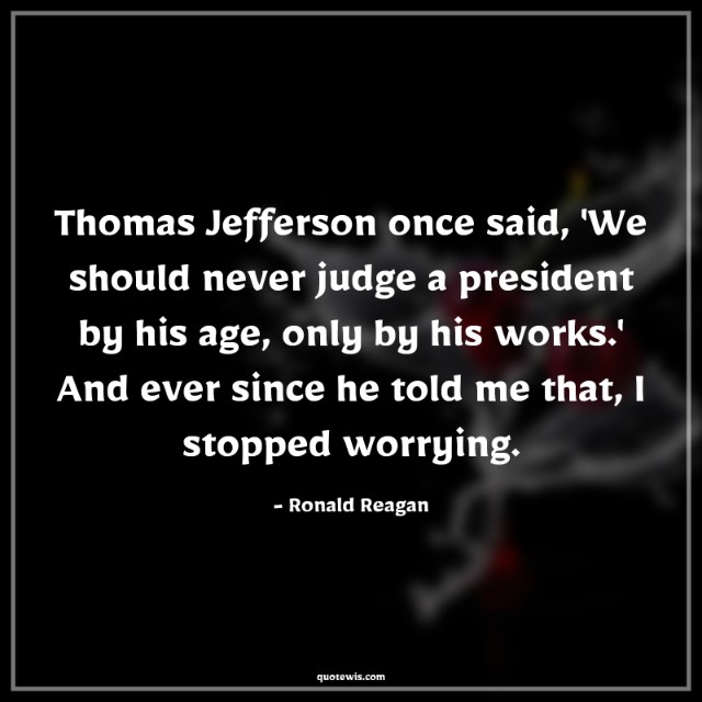 Thomas Jefferson once said, 'We should never judge a president by his age, only by his works.' And ever since he told me that, I stopped worrying. Thomas Jefferson once said, 'We should never judge a president by his age, only by his works.' And ever since he told me that, I stopped worrying.