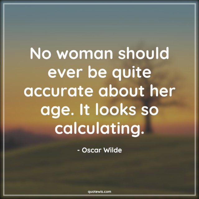 No woman should ever be quite accurate about her age. It looks so calculating. No woman should ever be quite accurate about her age. It looks so calculating.