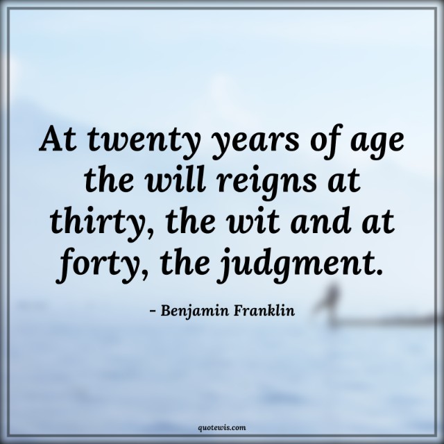 At twenty years of age the will reigns at thirty, the wit and at forty, the judgment. At twenty years of age the will reigns at thirty, the wit and at forty, the judgment.