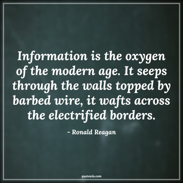Information is the oxygen of the modern age. It seeps through the walls topped by barbed wire, it wafts across the electrified borders. Information is the oxygen of the modern age. It seeps through the walls topped by barbed wire, it wafts across the electrified borders.
